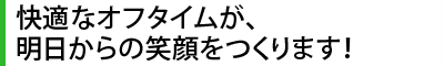 快適なオフタイムが、明日からの笑顔を作る